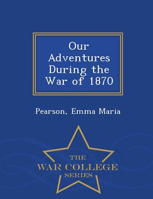 Our Adventures During the War of 1870 - War College Series - Maria, Pearson Emma