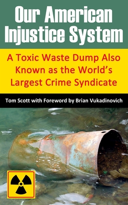 Our American Injustice System: A Toxic Waste Dump Also Known as the World's Largest Crime Syndicate - Vukadinovich, Brian (Foreword by), and Schneider, Randy (Editor), and Scott, Tom