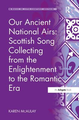 Our Ancient National Airs: Scottish Song Collecting from the Enlightenment to the Romantic Era - McAulay, Karen