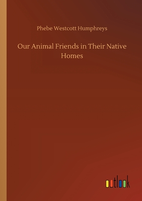 Our Animal Friends in Their Native Homes - Humphreys, Phebe Westcott