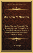 Our Army At Monterey: Being A Correct Account Of The Proceedings And Events Which Occurred To The Army Of Occupation Under The Command Of Major General Taylor