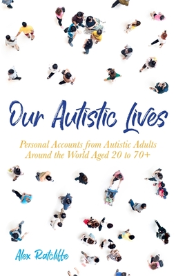 Our Autistic Lives: Personal Accounts from Autistic Adults Around the World Aged 20 to 70+ - Ratcliffe, Alex (Editor)