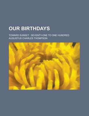 Our Birthdays; Toward Sunset: Seventy-One to One Hundred - Thompson, Augustus Charles