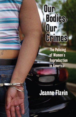 Our Bodies, Our Crimes: The Policing of Women's Reproduction in America - Flavin, Jeanne