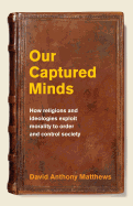 Our Captured Minds: How Religions and Ideologies Exploit Morality to Order and Control Society