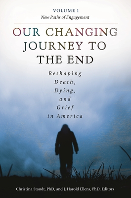 Our Changing Journey to the End [2 Volumes]: Reshaping Death, Dying, and Grief in America - Staudt, Christina, PH.D. (Editor), and Ellens, J Harold, Dr., Ph.D. (Editor)