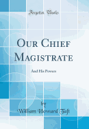 Our Chief Magistrate: And His Powers (Classic Reprint)