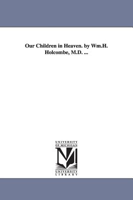 Our Children in Heaven. by Wm.H. Holcombe, M.D. ... - Holcombe, William H (William Henry)