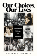 Our Choices, Our Lives: Unapologetic Writings on Abortion