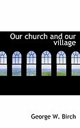 Our Church and Our Village - Birch, George W