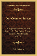 Our Common Insects: A Popular Account Of The Insects Of Our Fields, Forests, Gardens And Houses (1873)
