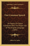 Our Common Speech: Six Papers on Topics Connected with the Proper Use of the English Language (1895)