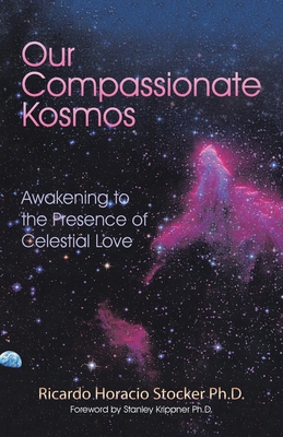 Our Compassionate Kosmos: Awakening to the Presence of Celestial Love - Krippner, Stanley (Foreword by), and Stocker, Ricardo Horacio