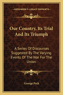 Our Country, Its Trial and Its Triumph: A Series of Discourses Suggested by the Varying Events of the War for the Union