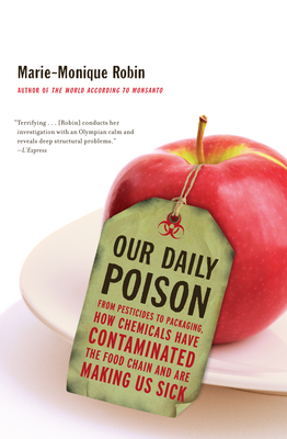 Our Daily Poison: From Pesticides to Packaging, How Chemicals Have Contaminated the Food Chain and Are Making Us Sick - Robin, Marie-Monique, and Schein, Allison (Translated by), and Vergnaud, Lara, Ms. (Translated by)