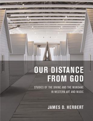 Our Distance from God: Studies of the Divine and the Mundane in Western Art and Music - Herbert, James D