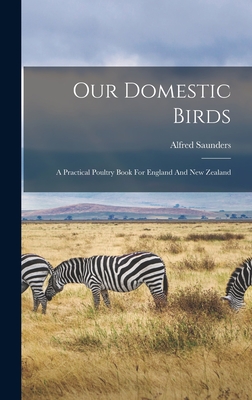 Our Domestic Birds: A Practical Poultry Book For England And New Zealand - Saunders, Alfred