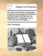 Our Duty and Interest Inseparable: A Sermon Preached to the Societies for Reformation of Manners, at Salters-Hall, on Monday, July 2, 1733 (Classic Reprint)