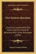 Our Eastern Question: America's Contact With The Orient And The Trend Of Relations With China And Japan (1916)