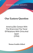 Our Eastern Question: America's Contact With The Orient And The Trend Of Relations With China And Japan (1916)