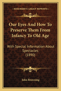 Our Eyes and How to Preserve Them from Infancy to Old Age: With Special Information about Spectacles (1890)