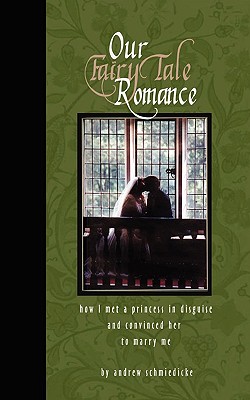 Our Fairy Tale Romance: How I Met a Princess in Disguise and Convinced Her to Marry Me - Schmiedicke, Andrew, and Doman, Regina