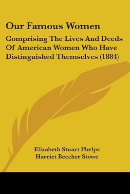 Our Famous Women: Comprising The Lives And Deeds Of American Women Who Have Distinguished Themselves (1884) - Phelps, Elizabeth Stuart, and Stowe, Harriet Beecher, Professor