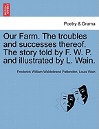 Our Farm. the Troubles and Successes Thereof. the Story Told by F. W. P. and Illustrated by L. Wain. - Pattenden, Frederick William Waldebrand, and Wain, Louis