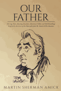 Our Father: Stirring Tales, Amusing Anecdotes, Historical Tidbits and Odd Ramblings Inspired by the Lives of the Honorable John M. Amick & His Ancestors