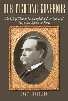 Our Fighting Governor: The Life of Thomas M. Campbell and the Politics of Progressive Reform in Texas - Schmelzer, Janet