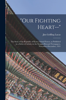"Our Fighting Heart--": the Story of the Republic of Korea Armed Forces, as Published in a Series of Articles in the Scripps-Howard Newspapers, November-December, 1951 - Lucas, Jim Griffing 1914-