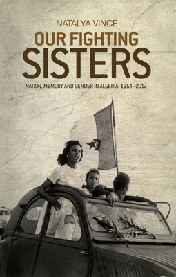 Our Fighting Sisters: Nation, Memory and Gender in Algeria, 1954-2012 - Vince, Natalya