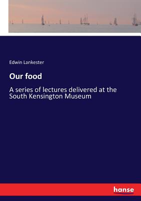 Our food: A series of lectures delivered at the South Kensington Museum - Lankester, Edwin