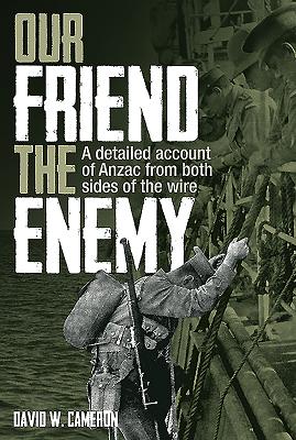 Our Friend the Enemy: A Detailed Account of ANZAC from Both Sides of the Wire - Cameron, David W.