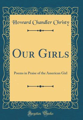 Our Girls: Poems in Praise of the American Girl (Classic Reprint) - Christy, Howard Chandler