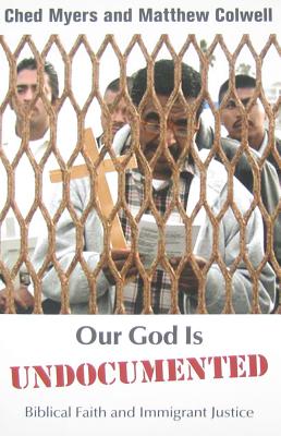Our God is Undocumented: Biblical Faith and Immigrant Justice - Myers, Ched, and Colwell, Matthew