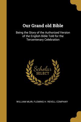 Our Grand old Bible: Being the Story of the Authorized Version of the English Bible Told for the Tercentenary Celebration - Muir, William, and Fleming H Revell Company (Creator)