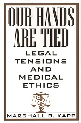 Our Hands Are Tied: Legal Tensions and Medical Ethics - Kapp, Marshall, Jd, MPH