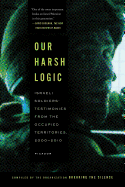 Our Harsh Logic: Israeli Soldiers' Testimonies from the Occupied Territories, 2000-2010