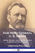 Our Hero General U. S. Grant: When, Where, and How He Fought; In Words of One Syllable (Classic Reprint)