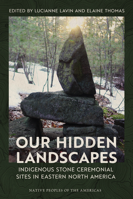 Our Hidden Landscapes: Indigenous Stone Ceremonial Sites in Eastern North America - Lavin, Lucianne (Editor), and Thomas, Elaine (Editor)