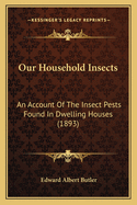 Our Household Insects: An Account Of The Insect Pests Found In Dwelling Houses (1893)