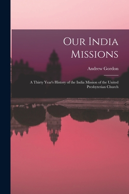 Our India Missions: A Thirty Year's History of the India Mission of the United Presbyterian Church - Gordon, Andrew, and Andrew Gordon (Creator)