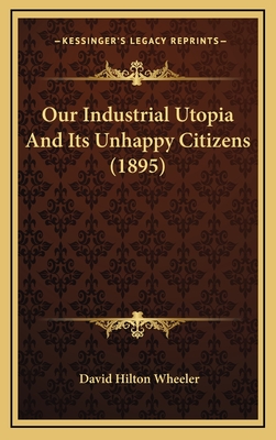 Our Industrial Utopia and Its Unhappy Citizens (1895) - Wheeler, David Hilton