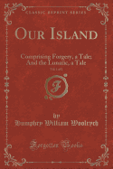 Our Island, Vol. 1 of 2: Comprising Forgery, a Tale; And the Lunatic, a Tale (Classic Reprint)