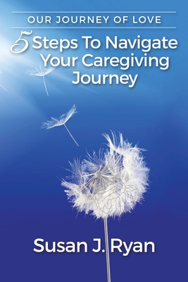 Our Journey of Love: 5 Steps to Navigate Your Care Giving Journey - Ryan, Susan J