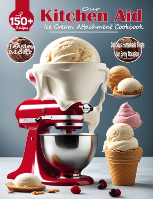 Our Kitchen Aid Ice Cream Maker Attachment Cookbook: Delicious Homemade Treats for Every Occasion - Mohr, Jessie