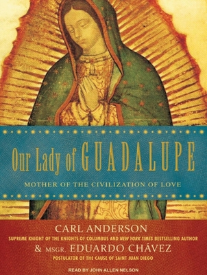 Our Lady of Guadalupe: Mother of the Civilization of Love - Anderson, Carl, and Chavez, and Nelson, John Allen (Narrator)