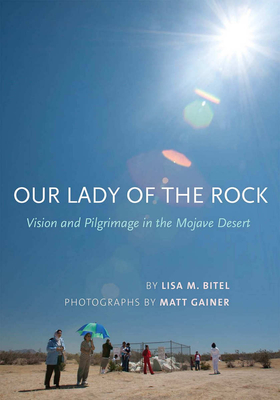 Our Lady of the Rock: Vision and Pilgrimage in the Mojave Desert - Bitel, Lisa M., and Gainer, Matt (Photographer)