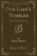 Our Lady's Tumbler: A Tale of Mediaeval France (Classic Reprint)